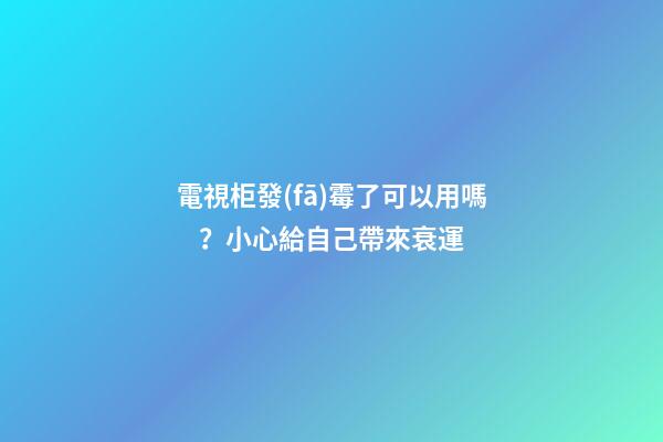 電視柜發(fā)霉了可以用嗎？小心給自己帶來衰運